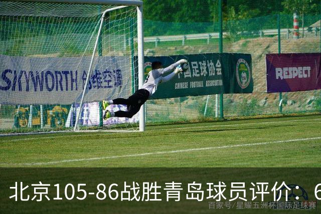 北京105-86战胜青岛球员评价：6人优秀，2人及格，丘天崩盘