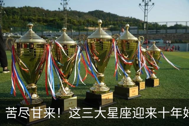 苦尽甘来！这三大星座迎来十年好运，贵人相伴喜事不断