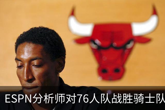 ESPN分析师对76人队战胜骑士队的历史性逆转，给予了高度评价
